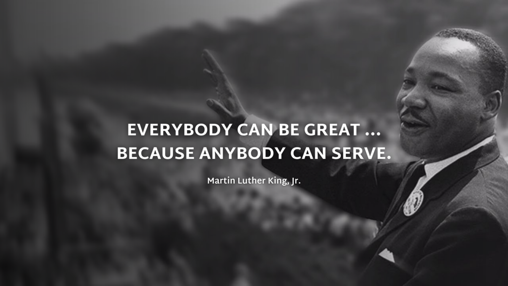 Everybody can be great... because anybody can serve. Martin Luther King Jr.